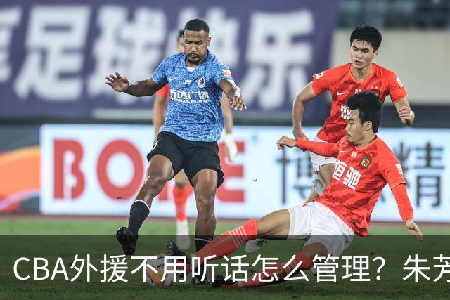 CBA外援不用听话怎么管理？朱芳雨：翻译会给他看我以前是什么状态